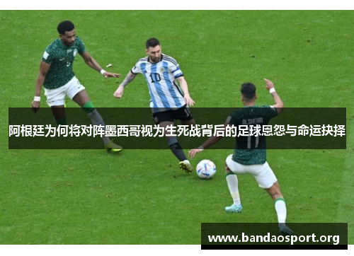 阿根廷为何将对阵墨西哥视为生死战背后的足球恩怨与命运抉择