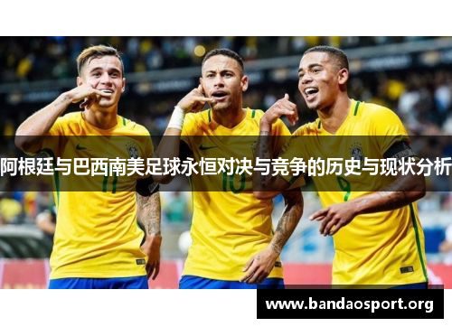 阿根廷与巴西南美足球永恒对决与竞争的历史与现状分析