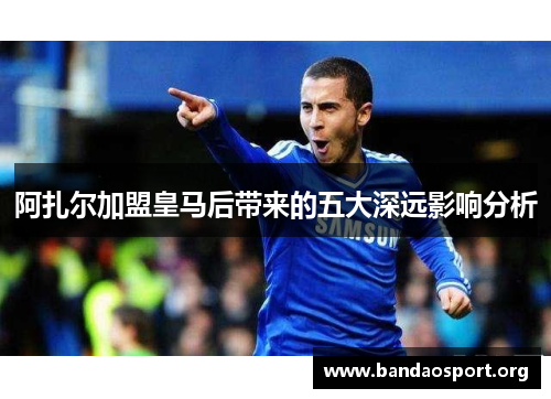 阿扎尔加盟皇马后带来的五大深远影响分析