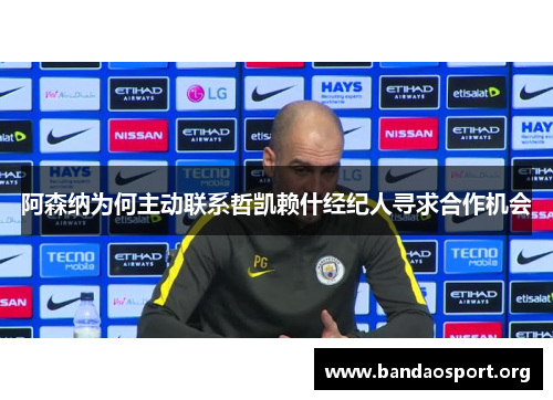 阿森纳为何主动联系哲凯赖什经纪人寻求合作机会