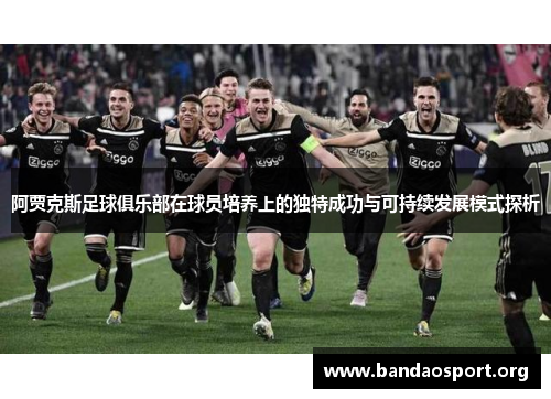 阿贾克斯足球俱乐部在球员培养上的独特成功与可持续发展模式探析 阿贾克斯足球俱乐部在球员培养上的独特成功与可持续发展模式探析