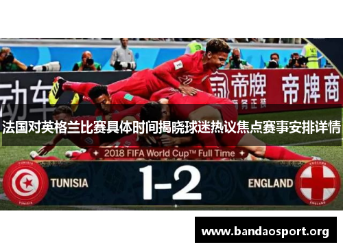 法国对英格兰比赛具体时间揭晓球迷热议焦点赛事安排详情