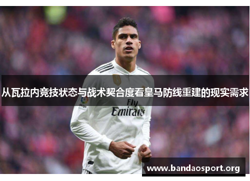 从瓦拉内竞技状态与战术契合度看皇马防线重建的现实需求