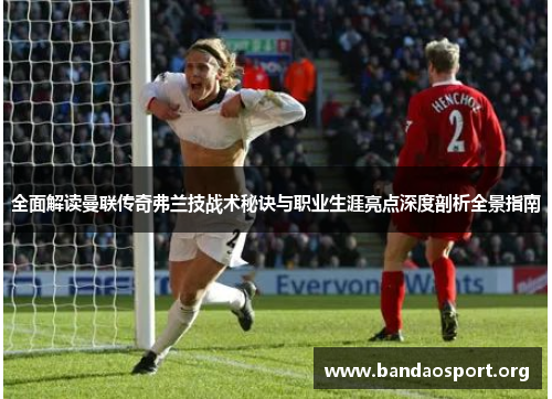 全面解读曼联传奇弗兰技战术秘诀与职业生涯亮点深度剖析全景指南 全面解读曼联传奇弗兰技战术秘诀与职业生涯亮点深度剖析全景指南