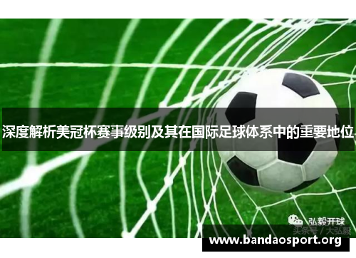深度解析美冠杯赛事级别及其在国际足球体系中的重要地位 深度解析美冠杯赛事级别及其在国际足球体系中的重要地位