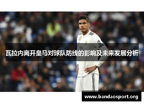 瓦拉内离开皇马对球队防线的影响及未来发展分析 瓦拉内离开皇马对球队防线的影响及未来发展分析