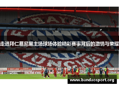 走进拜仁慕尼黑主场球场体验精彩赛事背后的激情与荣耀