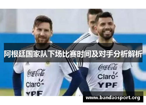 阿根廷国家队下场比赛时间及对手分析解析