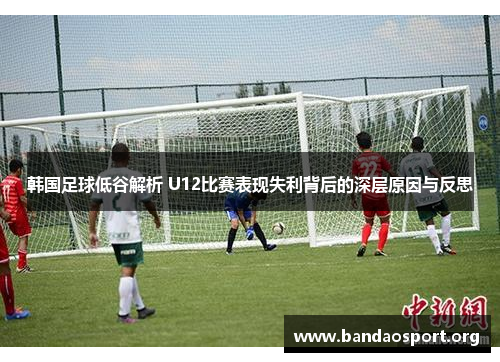 韩国足球低谷解析 U12比赛表现失利背后的深层原因与反思