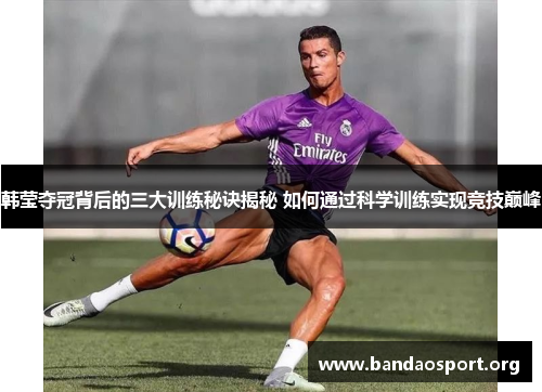 韩莹夺冠背后的三大训练秘诀揭秘 如何通过科学训练实现竞技巅峰