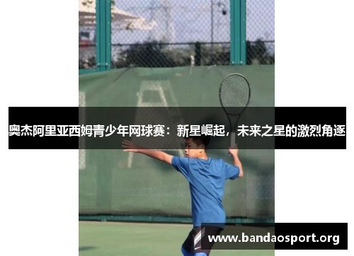 奥杰阿里亚西姆青少年网球赛：新星崛起，未来之星的激烈角逐