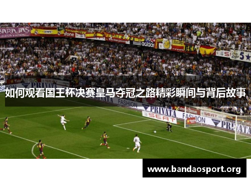 如何观看国王杯决赛皇马夺冠之路精彩瞬间与背后故事