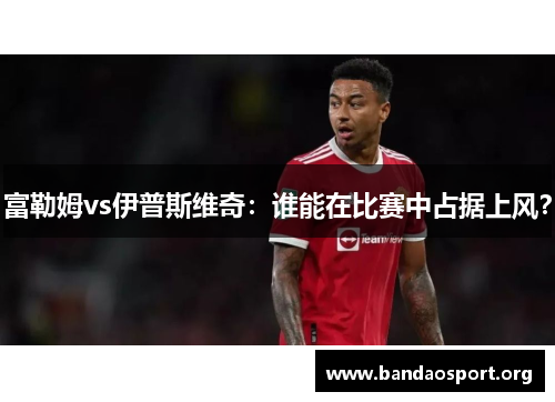 富勒姆vs伊普斯维奇：谁能在比赛中占据上风？