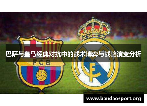 巴萨与皇马经典对抗中的战术博弈与战略演变分析