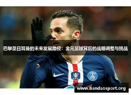 巴黎圣日耳曼的未来发展路径：金元足球背后的战略调整与挑战