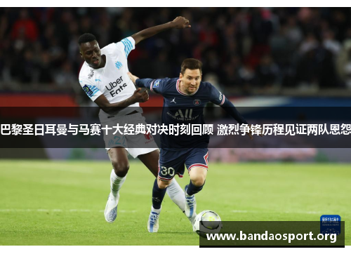 巴黎圣日耳曼与马赛十大经典对决时刻回顾 激烈争锋历程见证两队恩怨