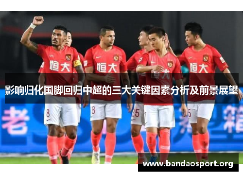 影响归化国脚回归中超的三大关键因素分析及前景展望