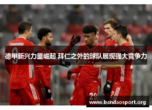 德甲新兴力量崛起 拜仁之外的球队展现强大竞争力