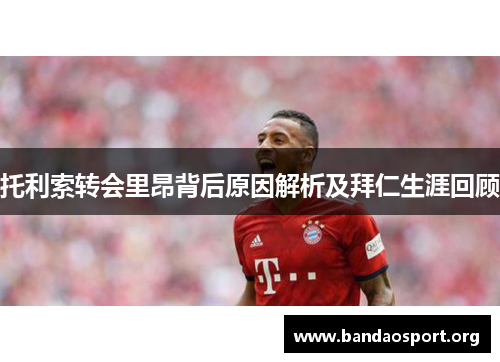 托利索转会里昂背后原因解析及拜仁生涯回顾 托利索转会里昂背后原因解析及拜仁生涯回顾