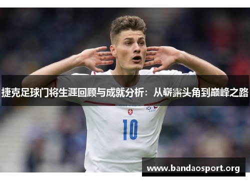 捷克足球门将生涯回顾与成就分析:从崭露头角到巅峰之路 捷克足球门将生涯回顾与成就分析:从崭露头角到巅峰之路