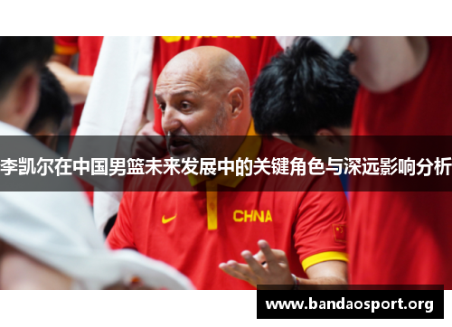 李凯尔在中国男篮未来发展中的关键角色与深远影响分析