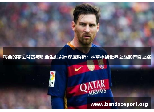 梅西的家庭背景与职业生涯发展深度解析：从草根到世界之巅的传奇之路