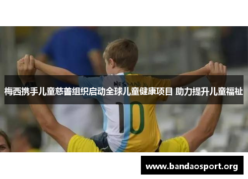 梅西携手儿童慈善组织启动全球儿童健康项目 助力提升儿童福祉