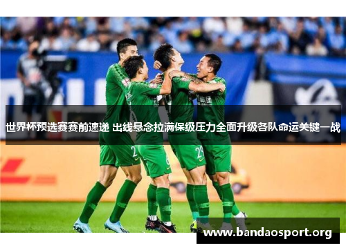 世界杯预选赛赛前速递 出线悬念拉满保级压力全面升级各队命运关键一战
